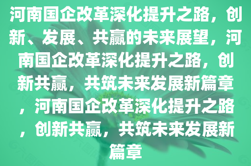 河南国企改革深化提升之路，创新、发展、共赢的未来展望，河南国企改革深化提升之路，创新共赢，共筑未来发展新篇章，河南国企改革深化提升之路，创新共赢，共筑未来发展新篇章今晚必出三肖2025_2025新澳门精准免费提供·精确判断