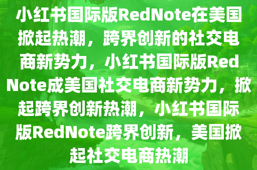 小红书国际版RedNote在美国掀起热潮，跨界创新的社交电商新势力，小红书国际版RedNote成美国社交电商新势力，掀起跨界创新热潮，小红书国际版RedNote跨界创新，美国掀起社交电商热潮今晚必出三肖2025_2025新澳门精准免费提供·精确判断