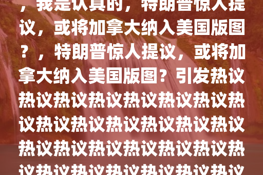 特朗普重磅言论，吞并加拿大，我是认真的，特朗普惊人提议，或将加拿大纳入美今晚必出三肖2025_2025新澳门精准免费提供·精确判断国版图？，特朗普惊人提议，或将加拿大纳入美国版图？引发热议热议热议热议热议热议热议热议热议热议热议热议热议热议热议热议热议热议热议热议热议热议热议热议热议热议热议热议热议热议热议！