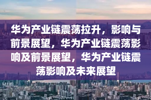 华为产业链震荡拉升，影响与前景展望，华为产业链震荡影响及前景展望，华为产业链震荡影响及未来展望今晚必出三肖2025_2025新澳门精准免费提供·精确判断