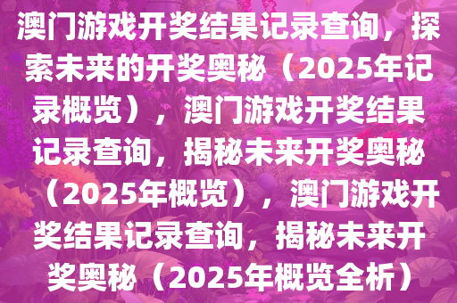 澳门游戏开奖结果记录查询，探索未来的开奖奥秘（2025年记录概览），澳门游戏开奖结果记录查询，揭秘未来开奖奥秘（2025年概览），澳门游戏开奖结果记今晚必出三肖2025_2025新澳门精准免费提供·精确判断录查询，揭秘未来开奖奥秘（2025年概览全析）