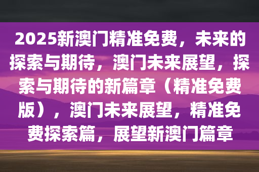 2025新澳门精准免费，未来的探索与期待，澳门未来展望，探索与期待的新篇章（精准免费版），澳门未来展望，精准免费探索篇，展望新澳门篇章今晚必出三肖2025_2025新澳门精准免费提供·精确判断