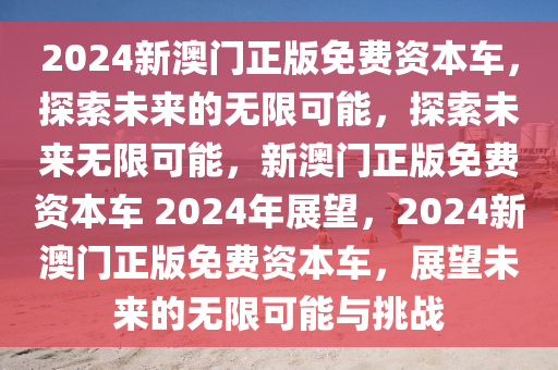 2024新澳门正版免费资本车，探索未来的无限可能，探索未来无限可能，新澳门正版免费资本车 2024年展望，20今晚必出三肖2025_2025新澳门精准免费提供·精确判断24新澳门正版免费资本车，展望未来的无限可能与挑战