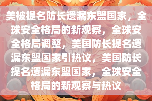 美被提名防长遗漏东盟国家，全球安全格局的新观察，全球安全格局调整，美国防长提名遗漏东盟国家引热议，美国防长提名遗漏东盟国家，全球安全格局的新观今晚必出三肖2025_2025新澳门精准免费提供·精确判断察与热议