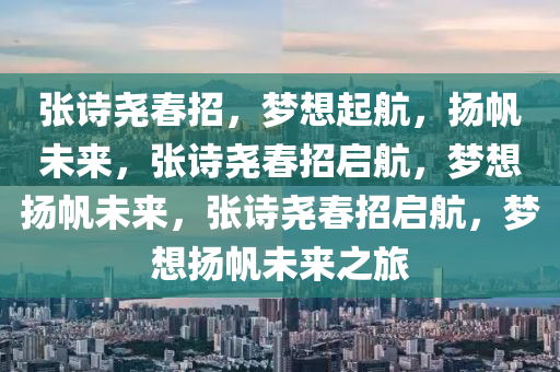 张诗尧春招，梦想起航，扬帆未来，张诗尧春招启航，梦想扬帆未来，张诗尧春招启航，梦想扬帆未来之旅今晚必出三肖2025_2025新澳门精准免费提供·精确判断