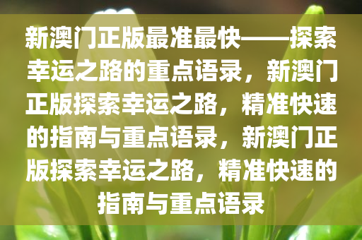 新澳门正版最准最快——探索幸运之路的重点语录，新澳门正版探索幸运之路，精准快速的指南与重点语录，新澳门正版探索幸运之路，精准快速的指南与重点语录今晚必出三肖2025_2025新澳门精准免费提供·精确判断