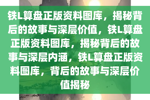 铁L算盘正版资料图库，揭秘背后的故事与深层价值，铁L算盘正版资料图库，揭秘背后的故事与深层内涵，铁L算盘正版资料图库，背后的故事与深层价值揭秘今晚必出三肖2025_2025新澳门精准免费提供·精确判断