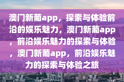 澳门新葡app，探索与体验前沿的娱乐魅力，澳门新葡app，前沿娱乐魅力的探索与体验，澳门新葡app，前沿娱乐魅力的探索与体验之旅今晚必出三肖2025_2025新澳门精准免费提供·精确判断