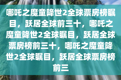 哪吒之魔童降世2全球票房榜瞩目，跃居全球前三十，哪吒之魔童降世2全球瞩目今晚必出三肖2025_2025新澳门精准免费提供·精确判断，跃居全球票房榜前三十，哪吒之魔童降世2全球瞩目，跃居全球票房榜前三