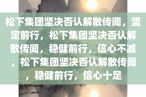 松下集团坚决否认解散传闻，坚定前行，松下集团坚决否认解散传闻，稳健前行，信心不减，松下集团坚决否认解散传闻，稳健前行，信心十足