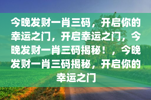 今晚发财一肖三码，开启你的幸运之门，开启幸运之门，今晚发财一肖三码揭秘！，今晚发财一肖三码揭秘，开启你的幸运之门