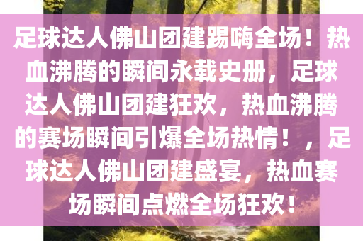 足球达人佛山团建踢嗨全场！热血沸腾的瞬间永载史册，足球达人佛山团建狂欢，热血沸腾的赛场瞬间引爆全场热情！，足球达人佛山团建盛宴，热血赛场瞬间点燃全场狂欢！今晚必出三肖2025_2025新澳门精准免费提供·精确判断