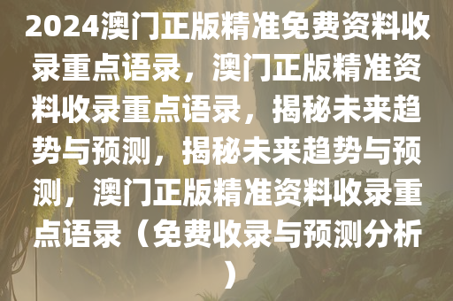 2024今晚必出三肖2025_2025新澳门精准免费提供·精确判断澳门正版精准免费资料收录重点语录，澳门正版精准资料收录重点语录，揭秘未来趋势与预测，揭秘未来趋势与预测，澳门正版精准资料收录重点语录（免费收录与预测分析）