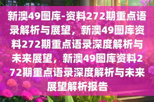 新澳49图库-资料272期重点语录解析与展望，新澳49图库资料272期重点语录深度解析与未来展望，新澳49图库资料272期重点语录深度解析与未来展望解析报告今晚必出三肖2025_2025新澳门精准免费提供·精确判断