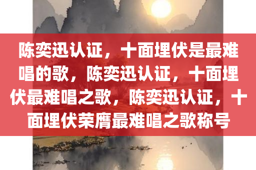 陈奕迅认证，十面埋伏是最难唱的歌，陈奕迅认证，十面埋伏最难唱之歌，陈奕迅认证，十面埋伏荣膺最难唱之歌称号