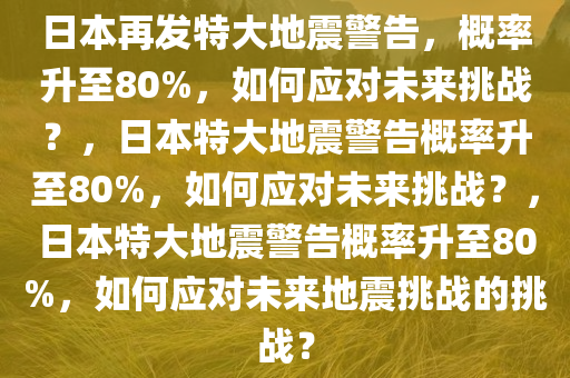 日本再发特大地震警告，概率升至80%，如何应对未来挑战？，日本特大地震警告概率升至80%，如何应对未来挑战？，日本特大地震警告概率升至80%，如何应对未来地震挑战的挑战？今晚必出三肖2025_2025新澳门精准免费提供·精确判断