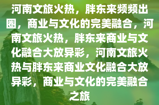 河南文旅火热，胖东来频频出圈，商业与文化的完美融合，河南今晚必出三肖2025_2025新澳门精准免费提供·精确判断文旅火热，胖东来商业与文化融合大放异彩，河南文旅火热与胖东来商业文化融合大放异彩，商业与文化的完美融合之旅