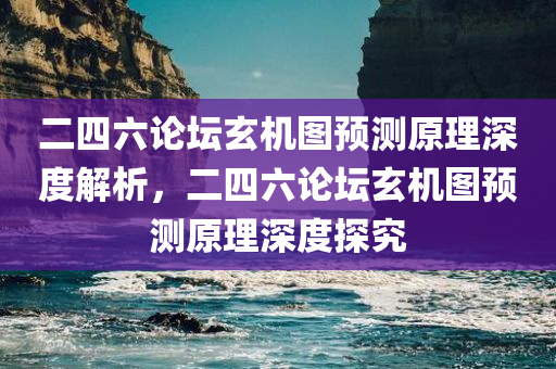 二四六论坛玄机图预测原理深度解析，二四六论坛玄机图预测原理深度探究