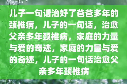 儿子一句话治好了爸爸多年的颈椎病