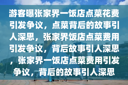 游客曝张家界一饭店点菜花费引发争议，点菜背后的故事引人深思，张家界饭店点菜费用引发争议，背后故事引人深思，张家界一饭店点菜费用引发争议，背后的故事引人深思