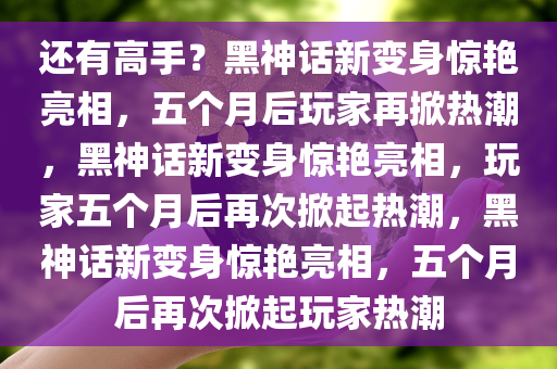 还有高手?发售五个月后玩家又挖出《黑神话》新变身