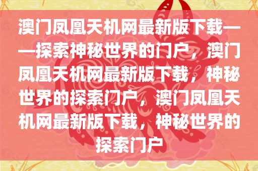 澳门凤凰天机网最新版下载——探索神秘世界的门户，澳门凤凰天机网最新版下载，神秘世界的探索门户，澳门凤凰天机网最新版下载，神秘世界的探索门户