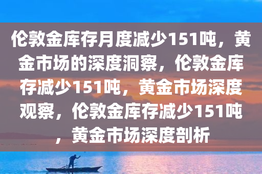 伦敦金库存月度减少151吨，黄金市场的深度洞察，伦敦金库存减少151吨，黄金市场深度观察，伦敦金库存减少151吨，黄金市场深度剖析今晚必出三肖2025_2025新澳门精准免费提供·精确判断