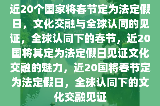 近20个国家将春节定为法定假日，文化交融与全球认同的见证，全球认同下的春节今晚必出三肖2025_2025新澳门精准免费提供·精确判断，近20国将其定为法定假日见证文化交融的魅力，近20国将春节定为法定假日，全球认同下的文化交融见证