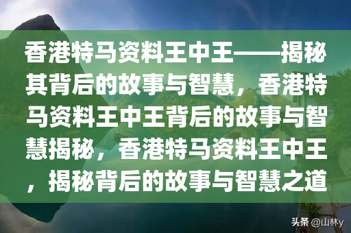 香港特马资料王中王——揭秘其今晚必出三肖2025_2025新澳门精准免费提供·精确判断背后的故事与智慧，香港特马资料王中王背后的故事与智慧揭秘，香港特马资料王中王，揭秘背后的故事与智慧之道