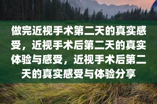 做完近视手术第二天的真实感受，近视手术后第二天的真实体验与感受，近视手术后第二天的真实感受与体验分享今晚必出三肖2025_2025新澳门精准免费提供·精确判断