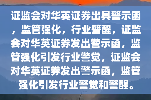 证监会对华英证券出具警示函，监管强化，行业警醒，证监会对华英证券发出警示函，监管强化引发行业警觉，证监会对华英证券发出警示函，监管强化引发行业警觉和警醒。今晚必出三肖2025_2025新澳门精准免费提供·精确判断