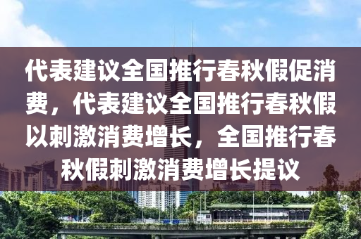 代表建议全国推行春秋假促消费，代表建议全国推行春秋假以刺激消费增长，全国推行春秋假刺激消费增长提议今晚必出三肖2025_2025新澳门精准免费提供·精确判断