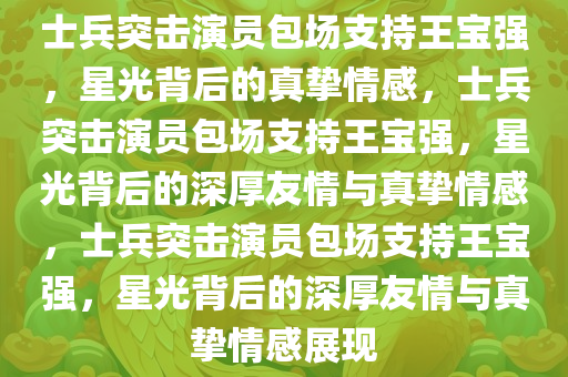 士兵突击演员今晚必出三肖2025_2025新澳门精准免费提供·精确判断包场支持王宝强，星光背后的真挚情感，士兵突击演员包场支持王宝强，星光背后的深厚友情与真挚情感，士兵突击演员包场支持王宝强，星光背后的深厚友情与真挚情感展现