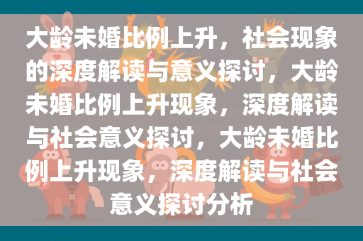 大龄未婚比例上升，社会现象的深度解读与意义探讨，大龄未婚比例上升现象，深度解读与社会意义探讨，大龄未婚比例上升现象，深度解读与社会意义探讨分析今晚必出三肖2025_2025新澳门精准免费提供·精确判断