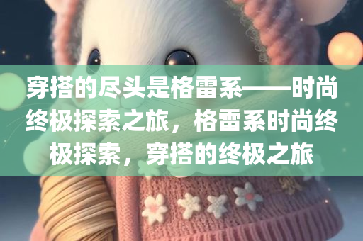 穿搭的尽头是格雷系——时尚终极探索之旅，格雷系时尚终极探索，穿搭的终极之旅今晚必出三肖2025_2025新澳门精准免费提供·精确判断