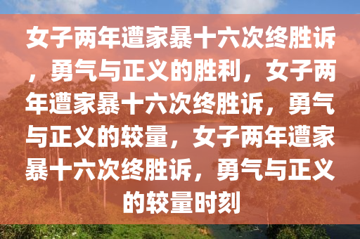 女子两年遭家暴十六次终胜诉，勇气与正义的胜利，女子两年遭家暴十六次终胜诉，勇气与正义的较量，女子两年遭家暴十六次终胜诉，勇气与正义的较量时刻今晚必出三肖2025_2025新澳门精准免费提供·精确判断