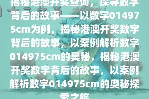 揭今晚必出三肖2025_2025新澳门精准免费提供·精确判断秘港澳开奖查询，探寻数字背后的故事——以数字014975cm为例，揭秘港澳开奖数字背后的故事，以案例解析数字014975cm的奥秘，揭秘港澳开奖数字背后的故事，以案例解析数字014975cm的奥秘探索之旅