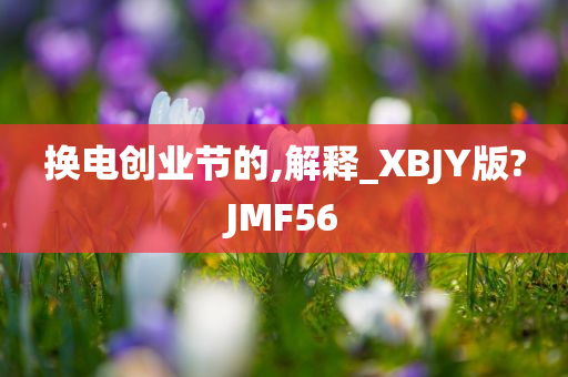 换电创业节的,解释_XBJY版?JMF56