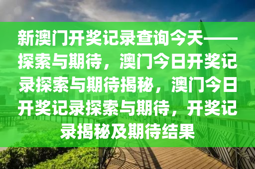 新澳门开奖记录查询今天——探索与期待，澳门今日开奖记录探索与期待揭秘，澳门今日开奖记录探索与期待，开奖记录揭秘及期待结果今晚必出三肖2025_2025新澳门精准免费提供·精确判断