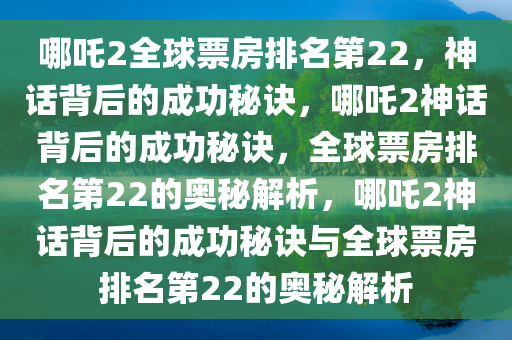 哪吒2全球票房排名第22，神话背后的成功秘诀，哪吒2神话背后的成功秘诀，全球票房排名第22的奥秘解析，哪吒2神话背后的成功秘诀与全球票房排名第22的奥秘解析今晚必出三肖2025_2025新澳门精准免费提供·精确判断