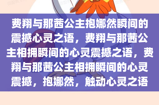 费翔与那茜公主抱娜然瞬间的震撼心灵今晚必出三肖2025_2025新澳门精准免费提供·精确判断之语，费翔与那茜公主相拥瞬间的心灵震撼之语，费翔与那茜公主相拥瞬间的心灵震撼，抱娜然，触动心灵之语