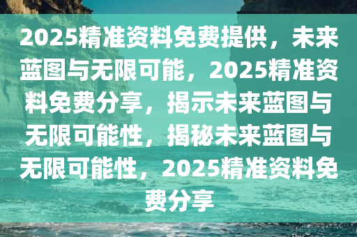 2025精准资料免费提供，未来蓝图与无限可能，2025精准资料免费分享，揭示未来蓝图与无限可能性，揭秘未来蓝图与无限可能性，2025精准资料免费分享今晚必出三肖2025_2025新澳门精准免费提供·精确判断