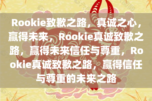 Rookie致歉之路，真诚之心，赢得未来，Rookie真诚致歉之路，赢得未来信任与尊重，Rookie真诚致歉之路，赢得信任与尊重的未来之路今晚必出三肖2025_2025新澳门精准免费提供·精确判断