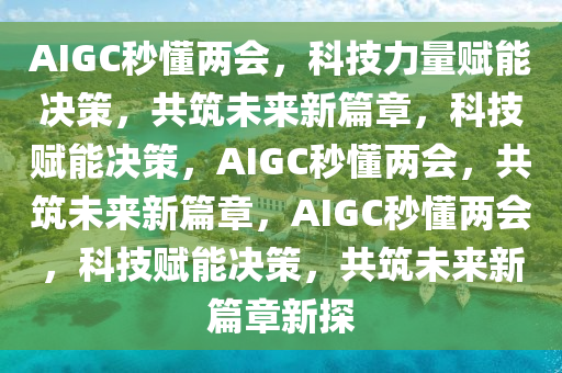 AIGC秒懂两会，科技力量赋能决策，共筑未来新篇章，科技赋能决策，AIGC秒懂两会，共筑未来新篇章，AIGC秒懂两会，科技赋能决策，共筑未来新篇章新探今晚必出三肖2025_2025新澳门精准免费提供·精确判断