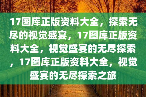 17图库正版资料大全，探索无尽的视觉盛宴，17图库正版资料大全，视觉盛宴的无尽探索，17图库正版资料大全，视觉盛宴的无尽探索之旅今晚必出三肖2025_2025新澳门精准免费提供·精确判断