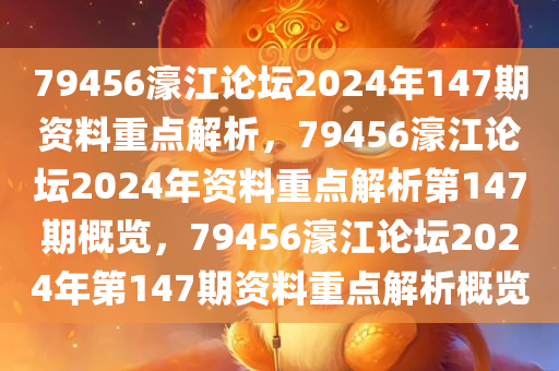 79456濠江论坛2024年147期资料重点解析，79456濠江论坛2024年资料重点解析第147期概览，79456濠江论坛2024年第147期资料重点解析概览