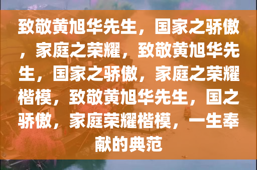 致敬黄旭华先生，国家之骄傲，家庭之荣耀，致敬黄旭华先生，国家之骄傲，家庭之荣耀楷模，致敬黄旭华先生，国之骄傲，家庭荣耀楷模，一生奉献的典范