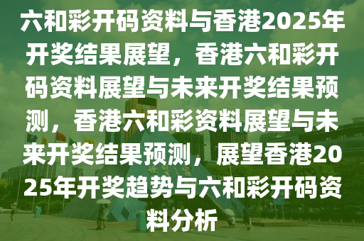 六和彩开码资料与香港2025年开奖结果展望，香港六和彩开码资料展望与未来开奖结果预测