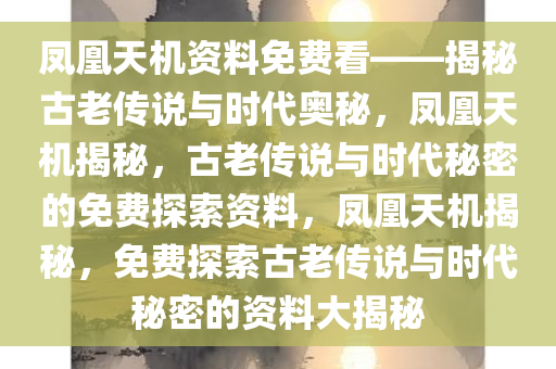 凤凰天机资料免费看——揭秘古老传说与时代奥秘，凤凰天机揭秘，古老传说与时代秘密的免费探索资料，凤凰天机揭秘，免费探索古老传说与时代秘密的资料大揭秘