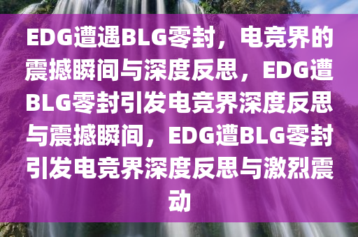 EDG遭遇BLG零封，电竞界的震撼瞬间与深度反思，EDG遭BLG零封引发电竞界深度反思与震撼瞬间，EDG遭BLG零封引发电竞界深度反思与激烈震动